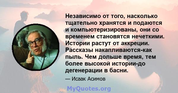 Независимо от того, насколько тщательно хранятся и подаются и компьютеризированы, они со временем становятся нечеткими. Истории растут от аккреции. Рассказы накапливаются-как пыль. Чем дольше время, тем более высокой