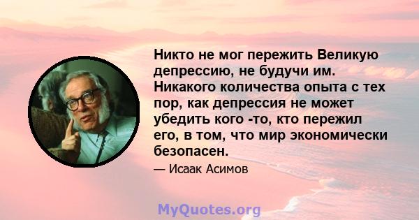 Никто не мог пережить Великую депрессию, не будучи им. Никакого количества опыта с тех пор, как депрессия не может убедить кого -то, кто пережил его, в том, что мир экономически безопасен.