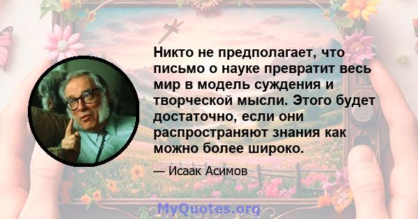 Никто не предполагает, что письмо о науке превратит весь мир в модель суждения и творческой мысли. Этого будет достаточно, если они распространяют знания как можно более широко.