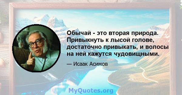 Обычай - это вторая природа. Привыкнуть к лысой голове, достаточно привыкать, и волосы на ней кажутся чудовищными.