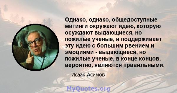 Однако, однако, общедоступные митинги окружают идею, которую осуждают выдающиеся, но пожилые ученые, и поддерживает эту идею с большим рвением и эмоциями - выдающиеся, но пожилые ученые, в конце концов, вероятно,