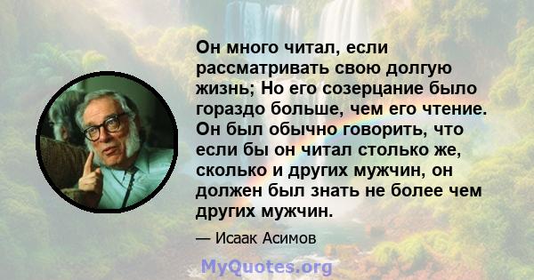 Он много читал, если рассматривать свою долгую жизнь; Но его созерцание было гораздо больше, чем его чтение. Он был обычно говорить, что если бы он читал столько же, сколько и других мужчин, он должен был знать не более 