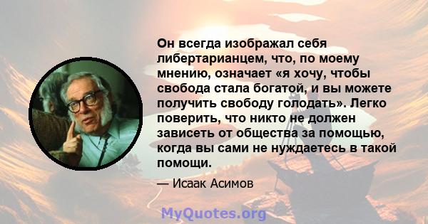 Он всегда изображал себя либертарианцем, что, по моему мнению, означает «я хочу, чтобы свобода стала богатой, и вы можете получить свободу голодать». Легко поверить, что никто не должен зависеть от общества за помощью,