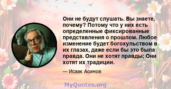 Они не будут слушать. Вы знаете, почему? Потому что у них есть определенные фиксированные представления о прошлом. Любое изменение будет богохульством в их глазах, даже если бы это была правда. Они не хотят правды; Они