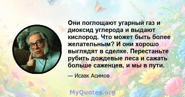 Они поглощают угарный газ и диоксид углерода и выдают кислород. Что может быть более желательным? И они хорошо выглядят в сделке. Перестаньте рубить дождевые леса и сажать больше саженцев, и мы в пути.