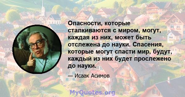 Опасности, которые сталкиваются с миром, могут, каждая из них, может быть отслежена до науки. Спасения, которые могут спасти мир, будут, каждый из них будет прослежено до науки.