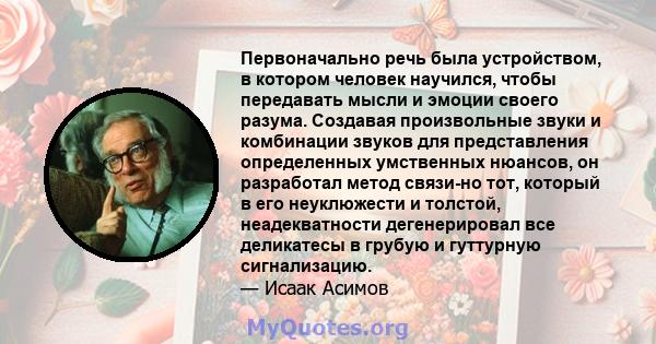 Первоначально речь была устройством, в котором человек научился, чтобы передавать мысли и эмоции своего разума. Создавая произвольные звуки и комбинации звуков для представления определенных умственных нюансов, он