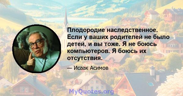 Плодородие наследственное. Если у ваших родителей не было детей, и вы тоже. Я не боюсь компьютеров. Я боюсь их отсутствия.