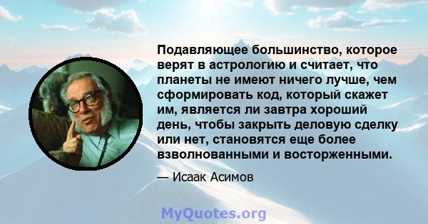 Подавляющее большинство, которое верят в астрологию и считает, что планеты не имеют ничего лучше, чем сформировать код, который скажет им, является ли завтра хороший день, чтобы закрыть деловую сделку или нет,