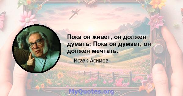 Пока он живет, он должен думать; Пока он думает, он должен мечтать.