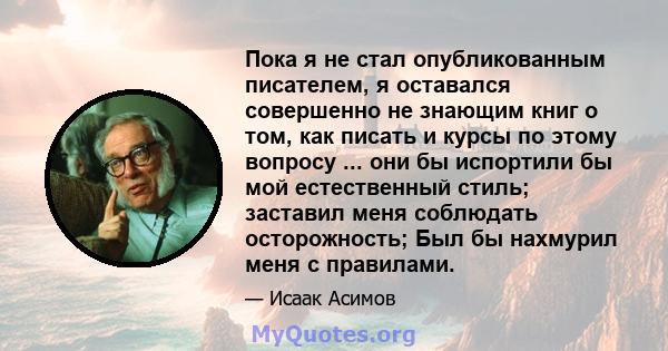 Пока я не стал опубликованным писателем, я оставался совершенно не знающим книг о том, как писать и курсы по этому вопросу ... они бы испортили бы мой естественный стиль; заставил меня соблюдать осторожность; Был бы