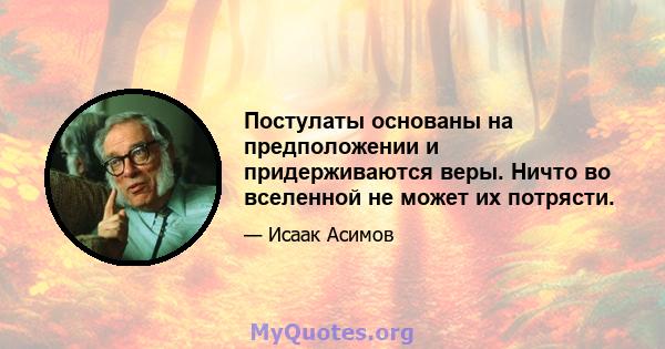 Постулаты основаны на предположении и придерживаются веры. Ничто во вселенной не может их потрясти.