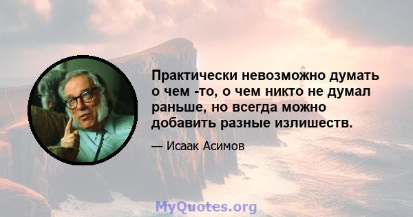 Практически невозможно думать о чем -то, о чем никто не думал раньше, но всегда можно добавить разные излишеств.