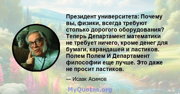 Президент университета: Почему вы, физики, всегда требуют столько дорогого оборудования? Теперь Департамент математики не требует ничего, кроме денег для бумаги, карандашей и ластиков. Полем Полем И Департамент