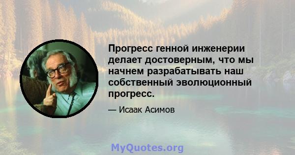 Прогресс генной инженерии делает достоверным, что мы начнем разрабатывать наш собственный эволюционный прогресс.