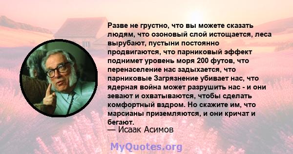 Разве не грустно, что вы можете сказать людям, что озоновый слой истощается, леса вырубают, пустыни постоянно продвигаются, что парниковый эффект поднимет уровень моря 200 футов, что перенаселение нас задыхается, что