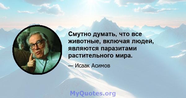 Смутно думать, что все животные, включая людей, являются паразитами растительного мира.