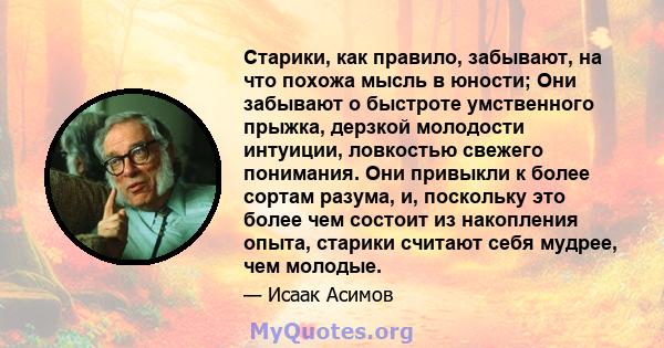 Старики, как правило, забывают, на что похожа мысль в юности; Они забывают о быстроте умственного прыжка, дерзкой молодости интуиции, ловкостью свежего понимания. Они привыкли к более сортам разума, и, поскольку это