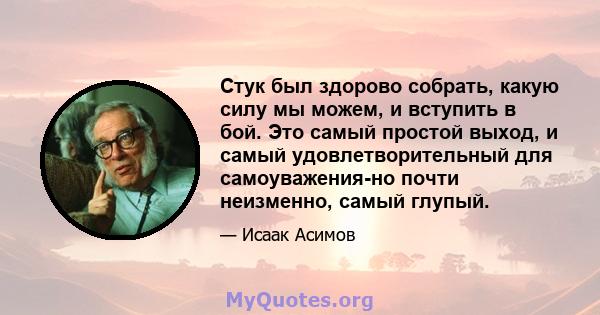 Стук был здорово собрать, какую силу мы можем, и вступить в бой. Это самый простой выход, и самый удовлетворительный для самоуважения-но почти неизменно, самый глупый.