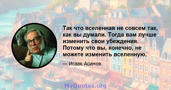 Так что вселенная не совсем так, как вы думали. Тогда вам лучше изменить свои убеждения. Потому что вы, конечно, не можете изменить вселенную.