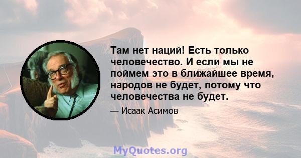 Там нет наций! Есть только человечество. И если мы не поймем это в ближайшее время, народов не будет, потому что человечества не будет.