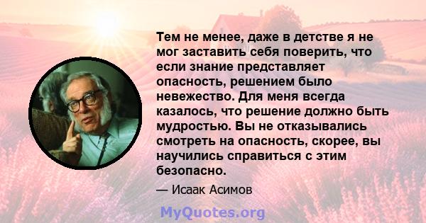 Тем не менее, даже в детстве я не мог заставить себя поверить, что если знание представляет опасность, решением было невежество. Для меня всегда казалось, что решение должно быть мудростью. Вы не отказывались смотреть