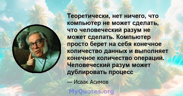 Теоретически, нет ничего, что компьютер не может сделать, что человеческий разум не может сделать. Компьютер просто берет на себя конечное количество данных и выполняет конечное количество операций. Человеческий разум