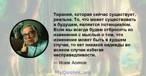 Тирания, которая сейчас существует, реальна. То, что может существовать в будущем, является потенциалом. Если мы всегда будем отбросить из изменений с мыслью о том, что изменение может быть в худшем случае, то нет