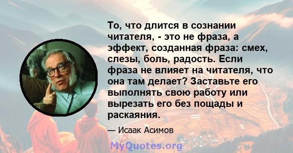 То, что длится в сознании читателя, - это не фраза, а эффект, созданная фраза: смех, слезы, боль, радость. Если фраза не влияет на читателя, что она там делает? Заставьте его выполнять свою работу или вырезать его без