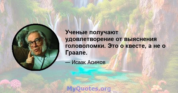 Ученые получают удовлетворение от выяснения головоломки. Это о квесте, а не о Граале.