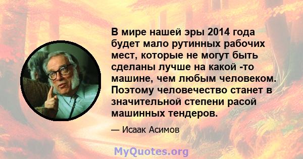 В мире нашей эры 2014 года будет мало рутинных рабочих мест, которые не могут быть сделаны лучше на какой -то машине, чем любым человеком. Поэтому человечество станет в значительной степени расой машинных тендеров.