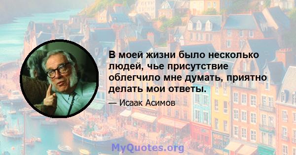 В моей жизни было несколько людей, чье присутствие облегчило мне думать, приятно делать мои ответы.