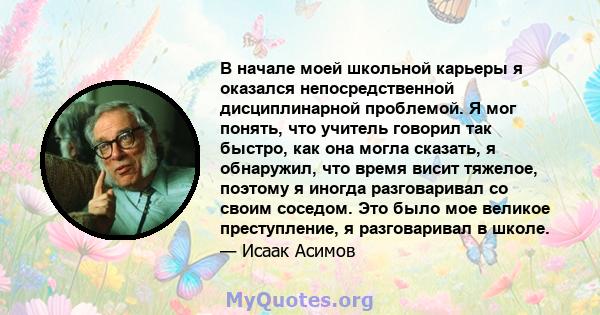 В начале моей школьной карьеры я оказался непосредственной дисциплинарной проблемой. Я мог понять, что учитель говорил так быстро, как она могла сказать, я обнаружил, что время висит тяжелое, поэтому я иногда