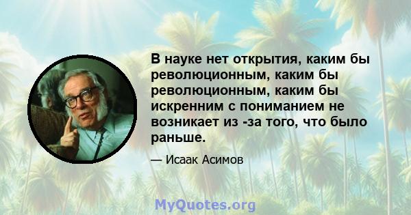 В науке нет открытия, каким бы революционным, каким бы революционным, каким бы искренним с пониманием не возникает из -за того, что было раньше.