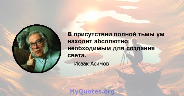 В присутствии полной тьмы ум находит абсолютно необходимым для создания света.