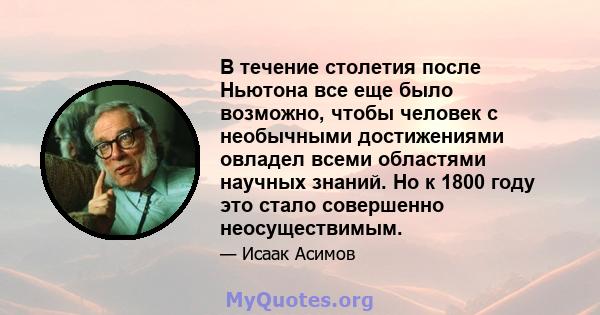 В течение столетия после Ньютона все еще было возможно, чтобы человек с необычными достижениями овладел всеми областями научных знаний. Но к 1800 году это стало совершенно неосуществимым.