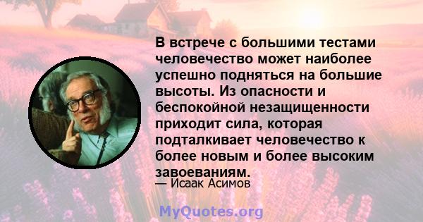 В встрече с большими тестами человечество может наиболее успешно подняться на большие высоты. Из опасности и беспокойной незащищенности приходит сила, которая подталкивает человечество к более новым и более высоким