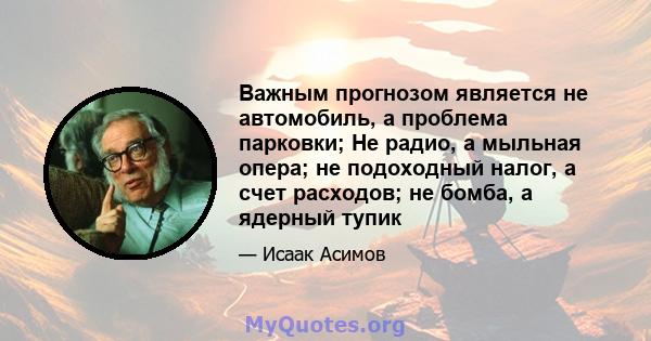 Важным прогнозом является не автомобиль, а проблема парковки; Не радио, а мыльная опера; не подоходный налог, а счет расходов; не бомба, а ядерный тупик