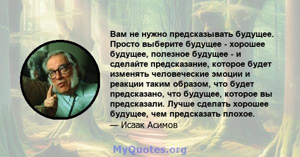 Вам не нужно предсказывать будущее. Просто выберите будущее - хорошее будущее, полезное будущее - и сделайте предсказание, которое будет изменять человеческие эмоции и реакции таким образом, что будет предсказано, что