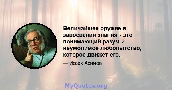 Величайшее оружие в завоевании знания - это понимающий разум и неумолимое любопытство, которое движет его.