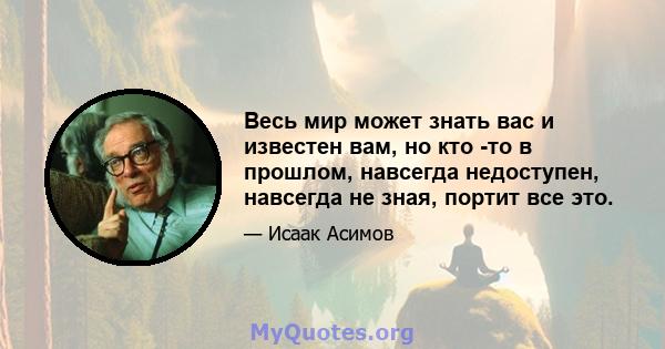 Весь мир может знать вас и известен вам, но кто -то в прошлом, навсегда недоступен, навсегда не зная, портит все это.