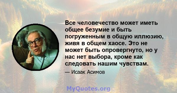 Все человечество может иметь общее безумие и быть погруженным в общую иллюзию, живя в общем хаосе. Это не может быть опровергнуто, но у нас нет выбора, кроме как следовать нашим чувствам.