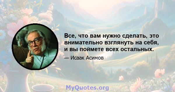 Все, что вам нужно сделать, это внимательно взглянуть на себя, и вы поймете всех остальных.