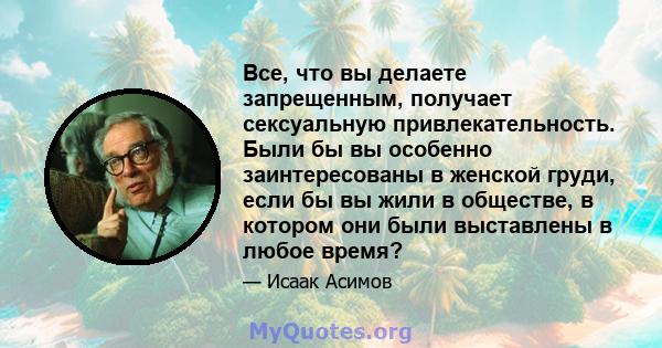 Все, что вы делаете запрещенным, получает сексуальную привлекательность. Были бы вы особенно заинтересованы в женской груди, если бы вы жили в обществе, в котором они были выставлены в любое время?