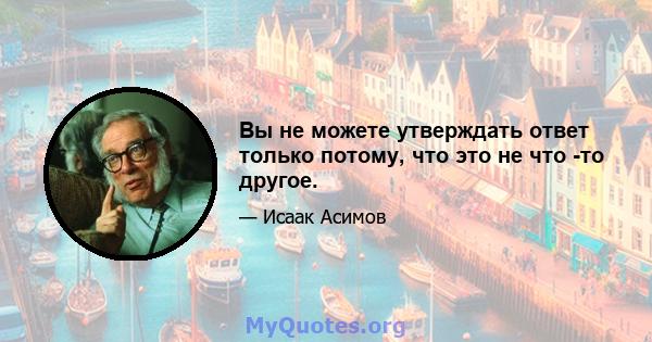 Вы не можете утверждать ответ только потому, что это не что -то другое.