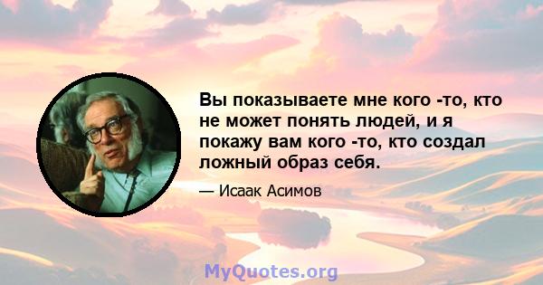 Вы показываете мне кого -то, кто не может понять людей, и я покажу вам кого -то, кто создал ложный образ себя.