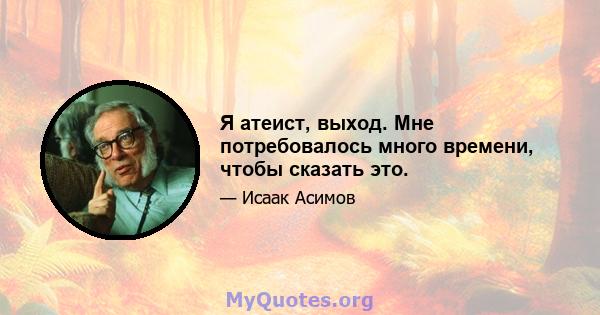 Я атеист, выход. Мне потребовалось много времени, чтобы сказать это.