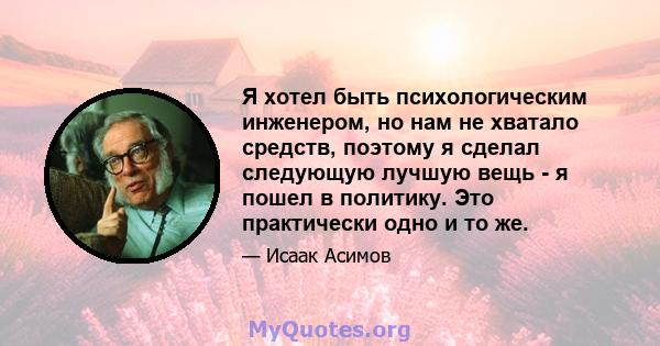 Я хотел быть психологическим инженером, но нам не хватало средств, поэтому я сделал следующую лучшую вещь - я пошел в политику. Это практически одно и то же.