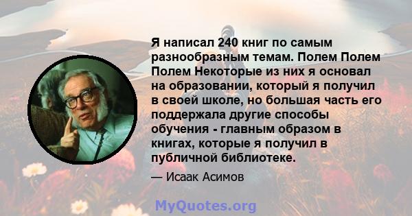 Я написал 240 книг по самым разнообразным темам. Полем Полем Полем Некоторые из них я основал на образовании, который я получил в своей школе, но большая часть его поддержала другие способы обучения - главным образом в