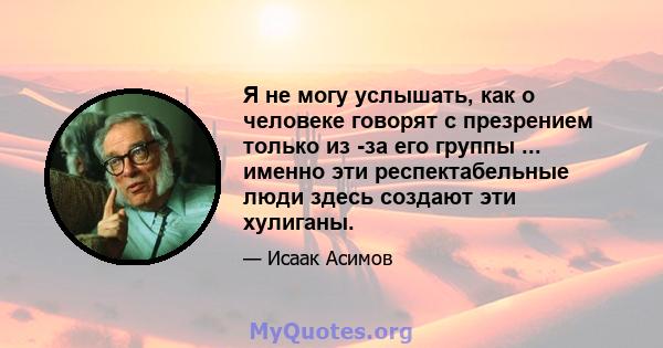 Я не могу услышать, как о человеке говорят с презрением только из -за его группы ... именно эти респектабельные люди здесь создают эти хулиганы.